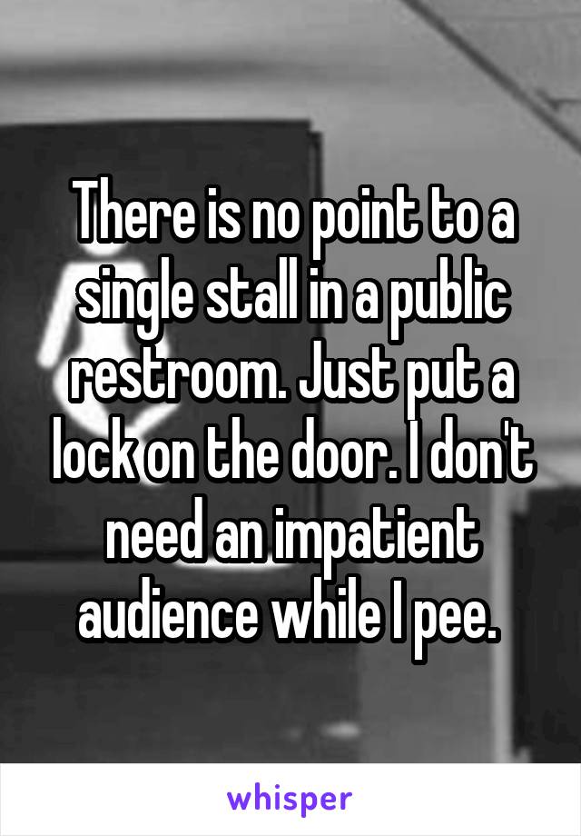 There is no point to a single stall in a public restroom. Just put a lock on the door. I don't need an impatient audience while I pee. 