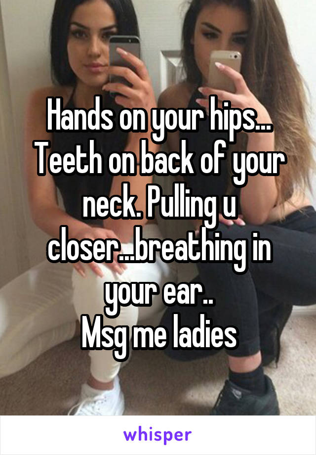 Hands on your hips...
Teeth on back of your neck. Pulling u closer...breathing in your ear..
Msg me ladies