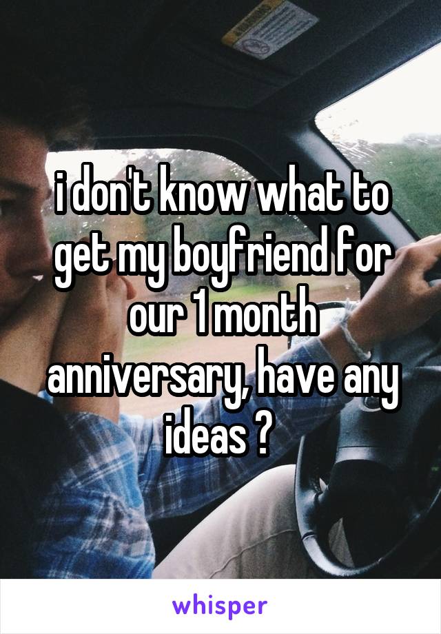 i don't know what to get my boyfriend for our 1 month anniversary, have any ideas ? 