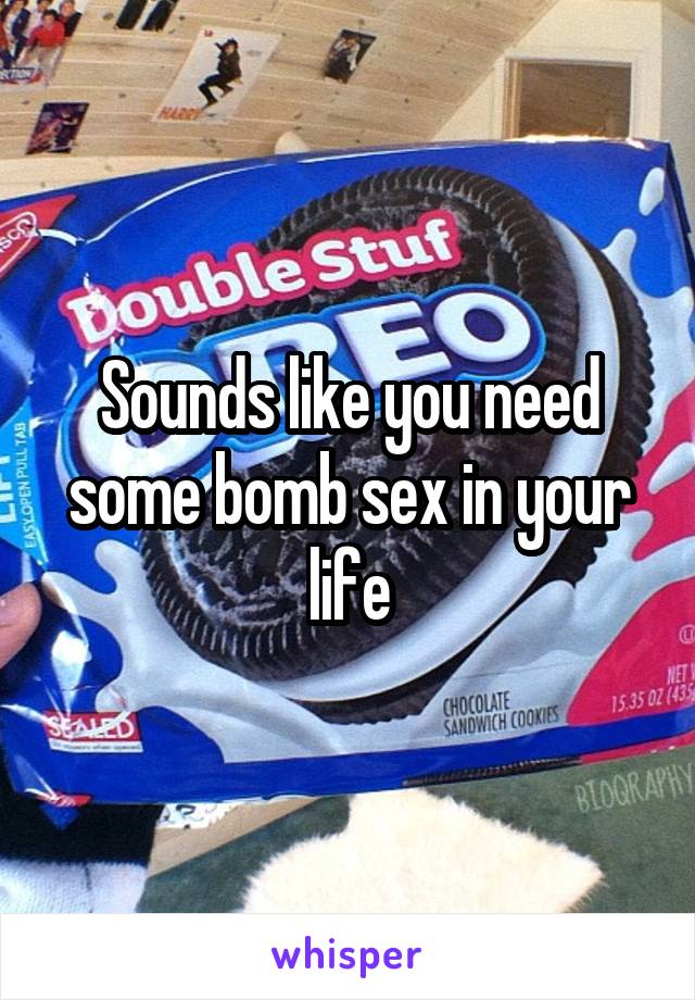 Sounds like you need some bomb sex in your life