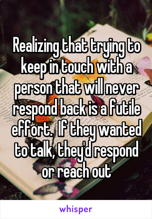 Realizing that trying to keep in touch with a person that will never respond back is a futile effort.  If they wanted to talk, they'd respond or reach out