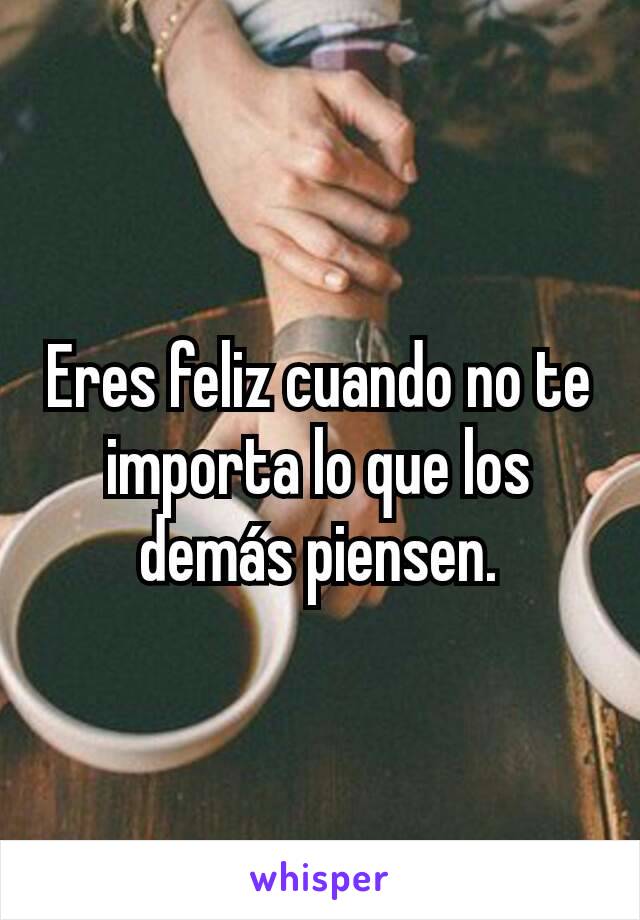 Eres feliz cuando no te importa lo que los demás piensen.