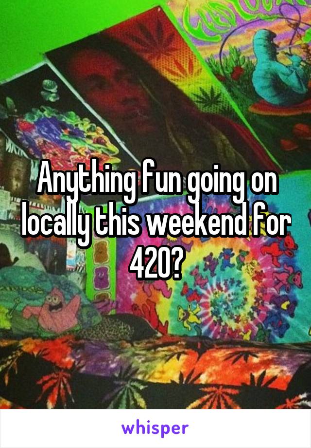 Anything fun going on locally this weekend for 420?