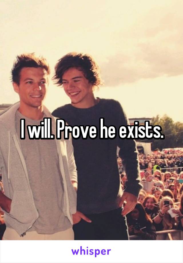 I will. Prove he exists.