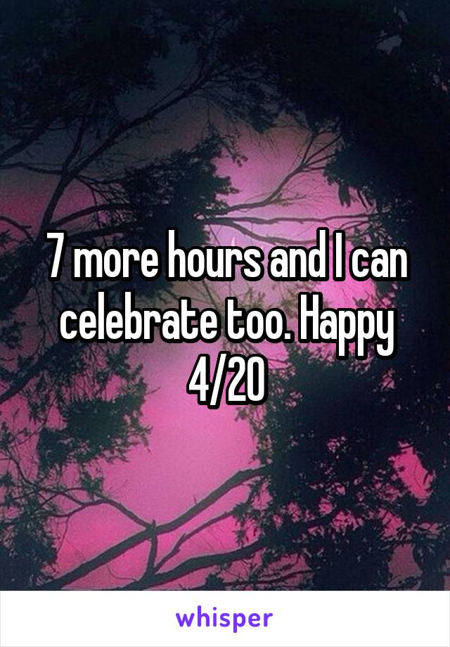 7 more hours and I can celebrate too. Happy 4/20