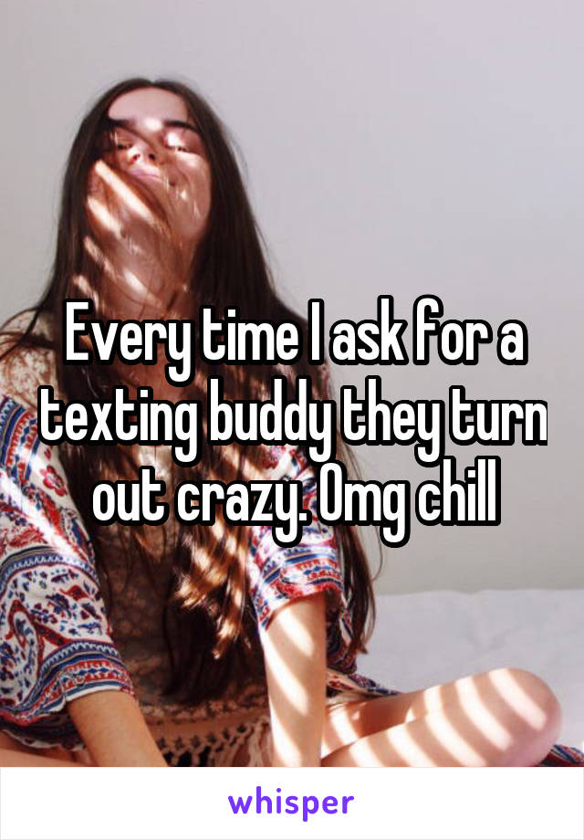 Every time I ask for a texting buddy they turn out crazy. Omg chill