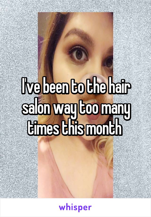 I've been to the hair salon way too many times this month 