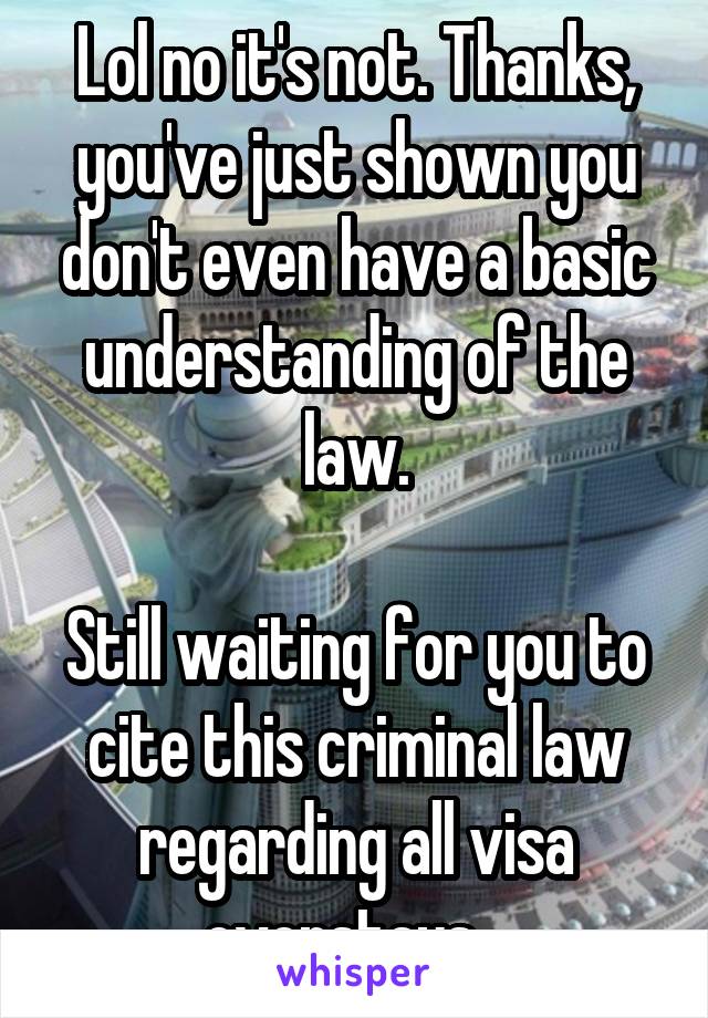 Lol no it's not. Thanks, you've just shown you don't even have a basic understanding of the law.

Still waiting for you to cite this criminal law regarding all visa overstays...