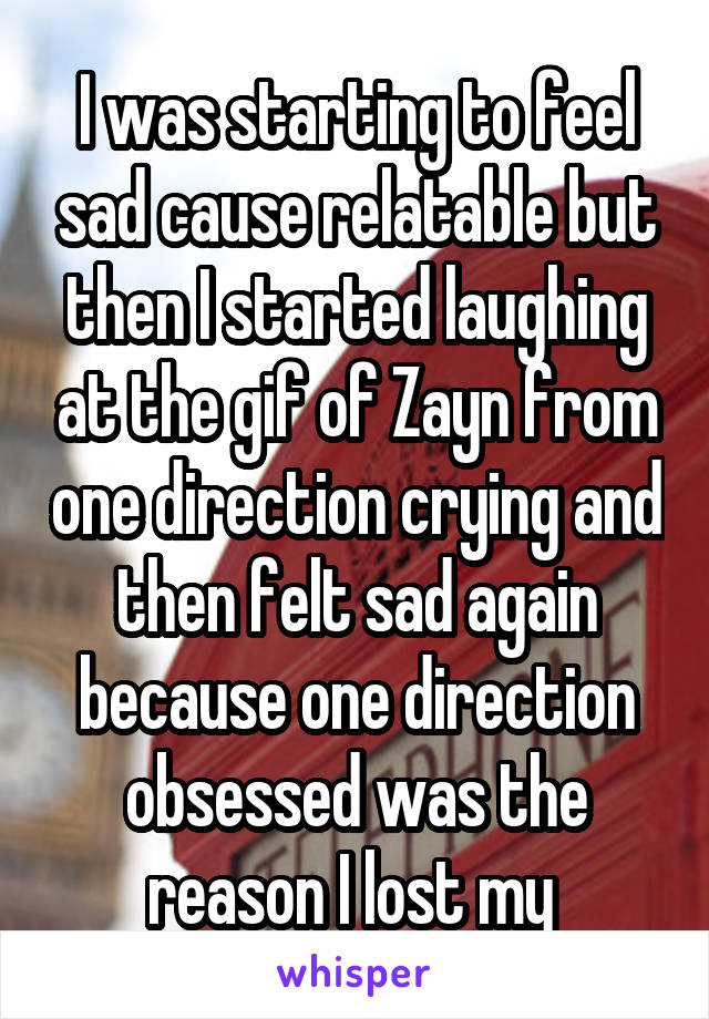 I was starting to feel sad cause relatable but then I started laughing at the gif of Zayn from one direction crying and then felt sad again because one direction obsessed was the reason I lost my 