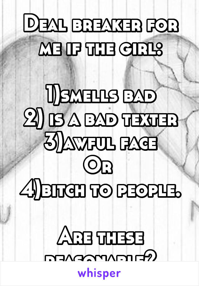 Deal breaker for me if the girl:

1)smells bad
2) is a bad texter
3)awful face
Or 
4)bitch to people.

Are these reasonable?