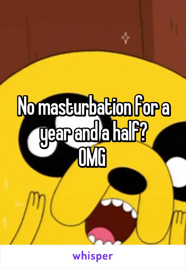 No masturbation for a year and a half?
OMG 