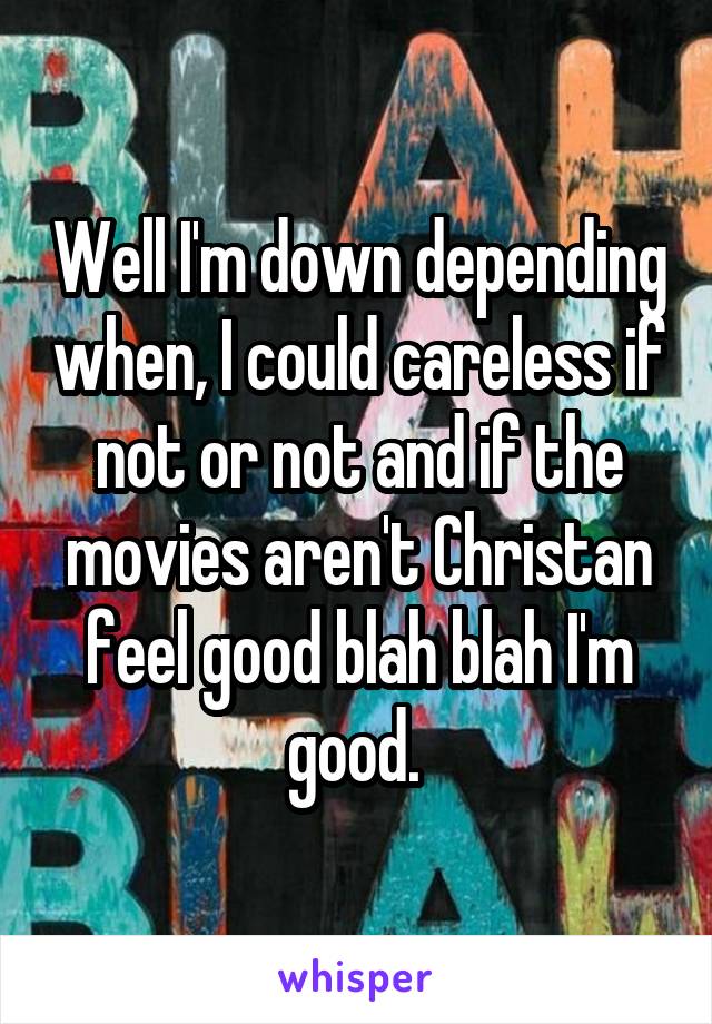 Well I'm down depending when, I could careless if not or not and if the movies aren't Christan feel good blah blah I'm good. 