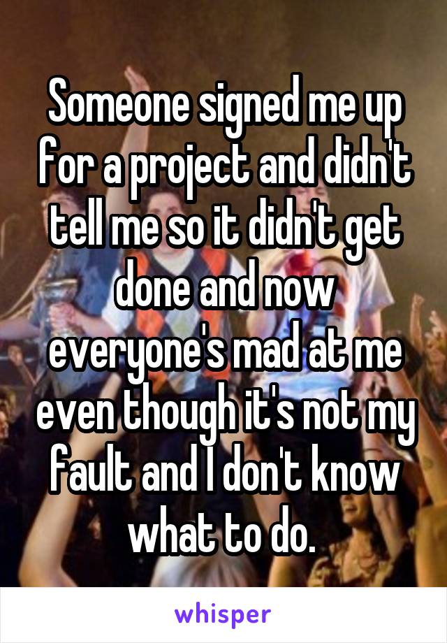 Someone signed me up for a project and didn't tell me so it didn't get done and now everyone's mad at me even though it's not my fault and I don't know what to do. 