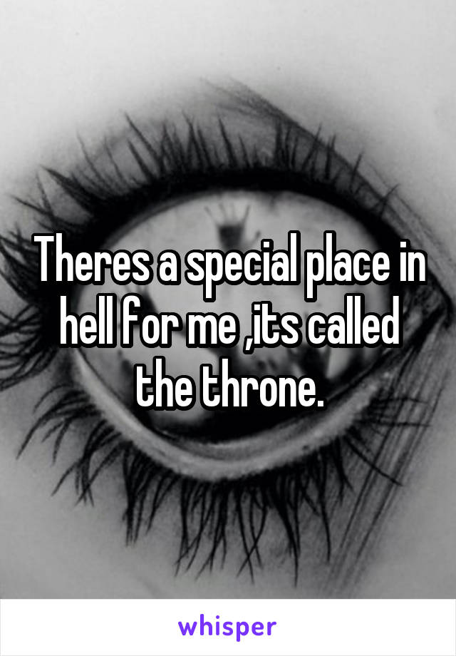 Theres a special place in hell for me ,its called the throne.