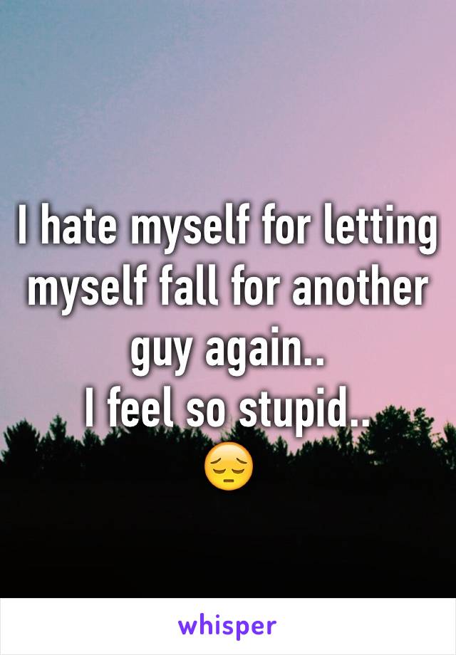 I hate myself for letting myself fall for another guy again.. 
I feel so stupid.. 
😔