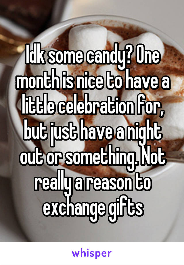 Idk some candy? One month is nice to have a little celebration for, but just have a night out or something. Not really a reason to exchange gifts