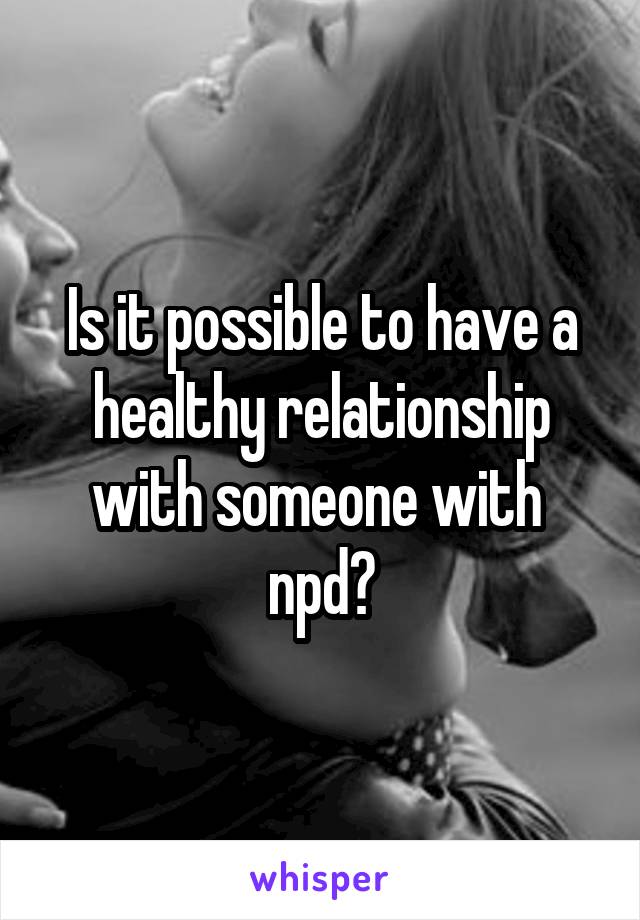 Is it possible to have a healthy relationship with someone with  npd?