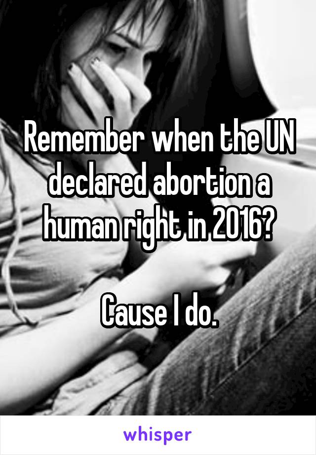 Remember when the UN declared abortion a human right in 2016?

Cause I do.