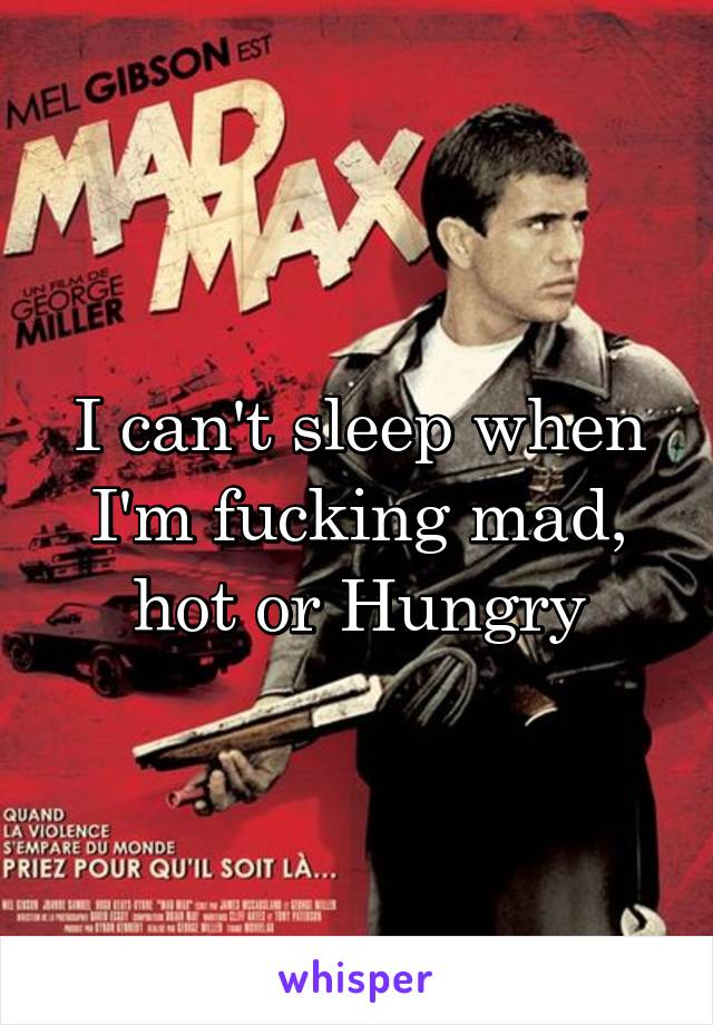 I can't sleep when I'm fucking mad, hot or Hungry