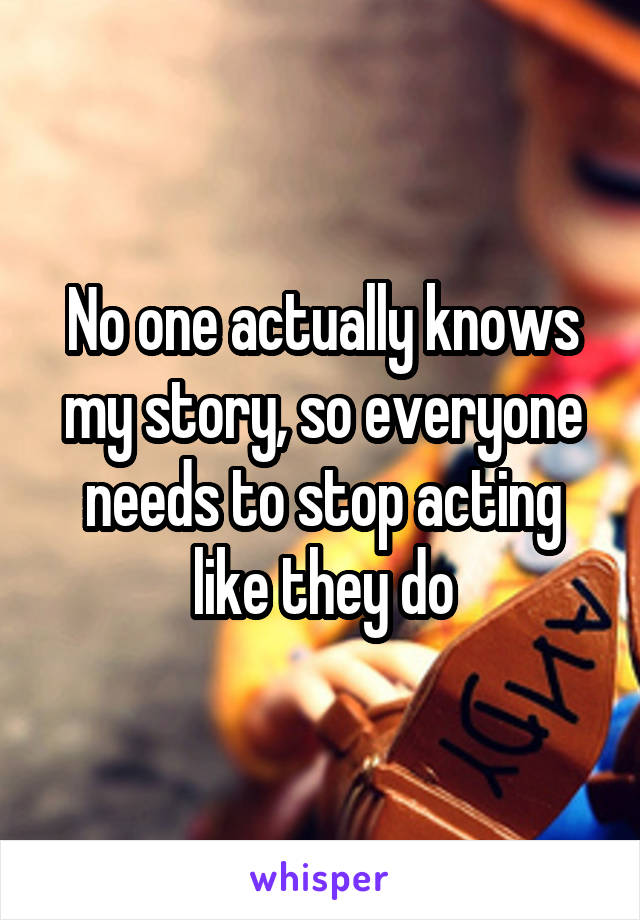 No one actually knows my story, so everyone needs to stop acting like they do