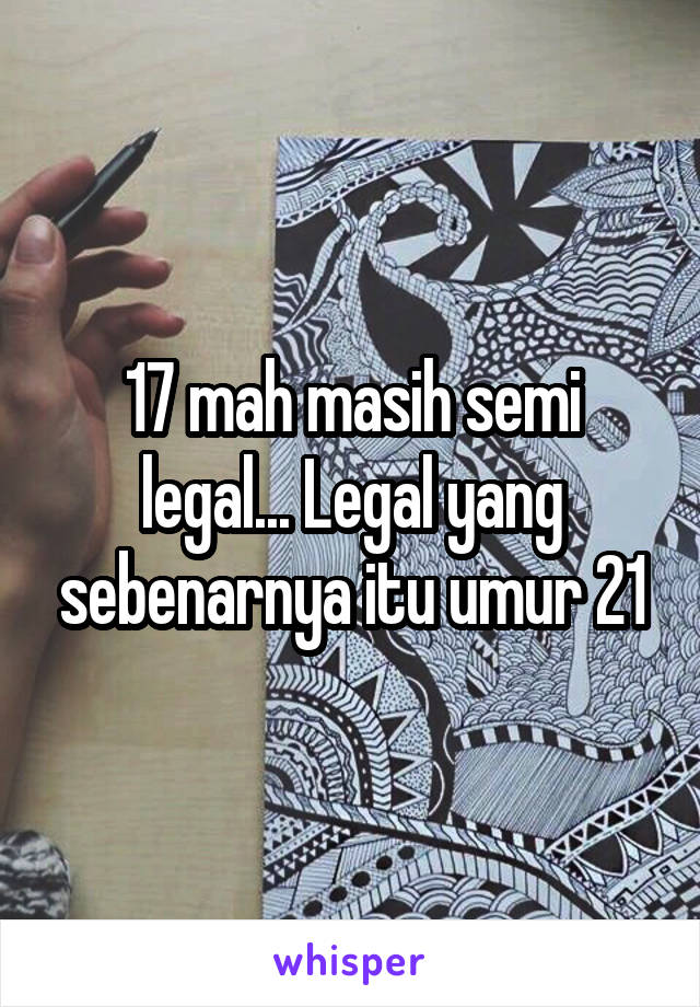 17 mah masih semi legal... Legal yang sebenarnya itu umur 21