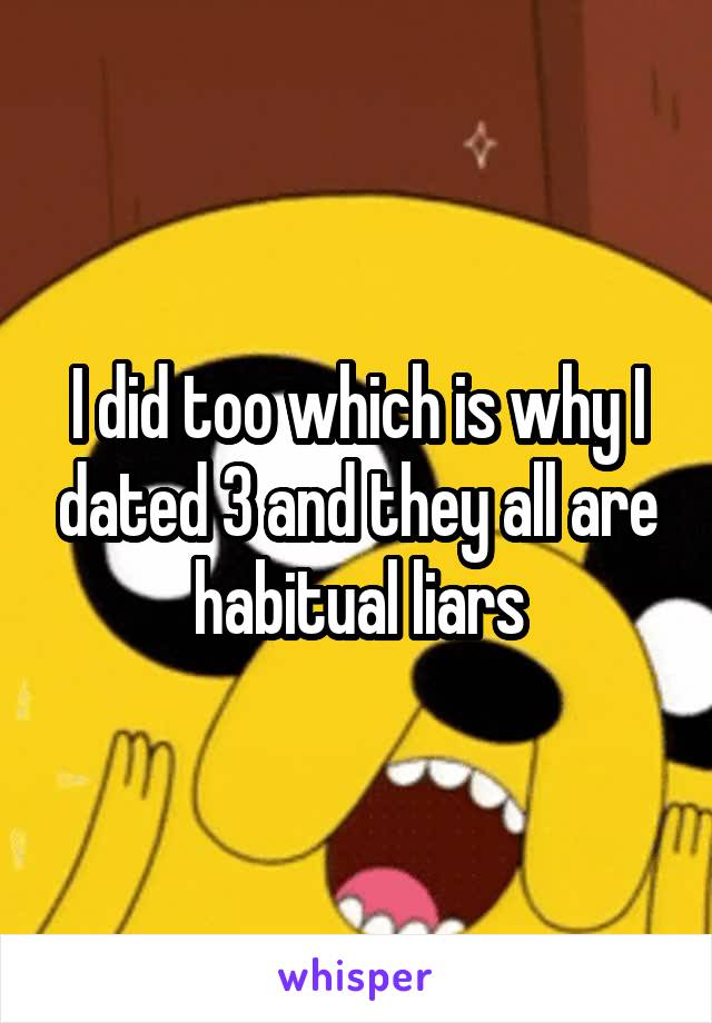 I did too which is why I dated 3 and they all are habitual liars