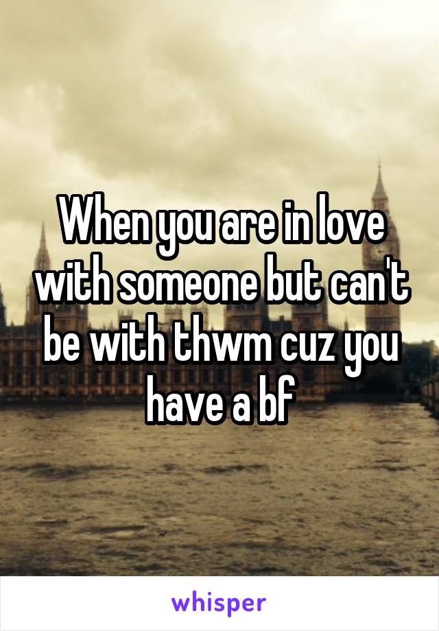 When you are in love with someone but can't be with thwm cuz you have a bf