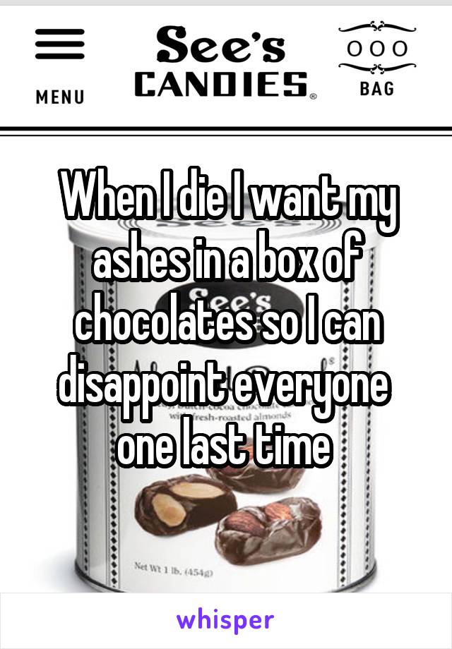 When I die I want my ashes in a box of chocolates so I can disappoint everyone  one last time 