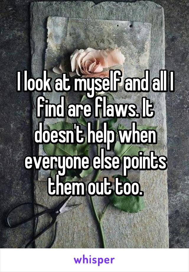 I look at myself and all I find are flaws. It doesn't help when everyone else points them out too.