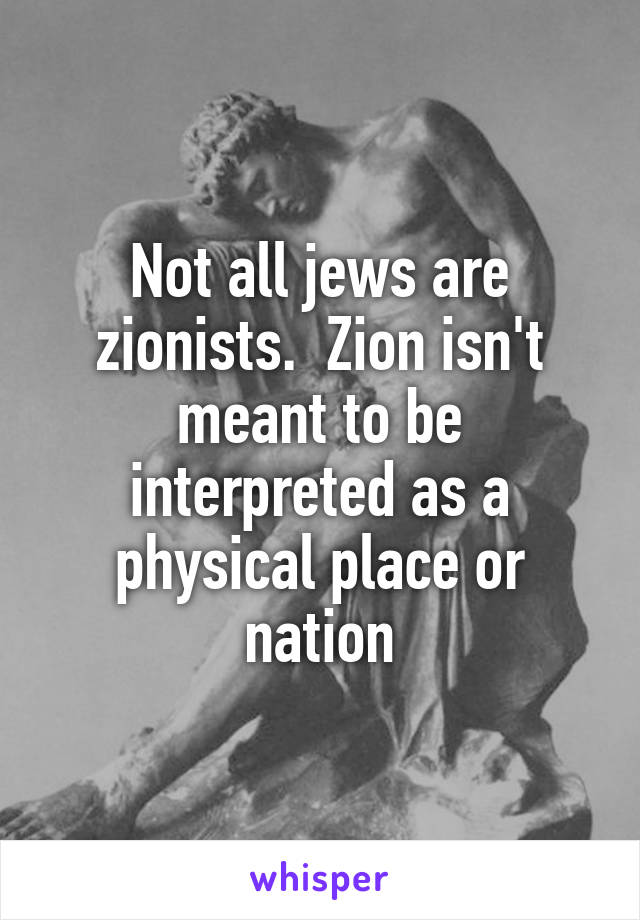 Not all jews are zionists.  Zion isn't meant to be interpreted as a physical place or nation