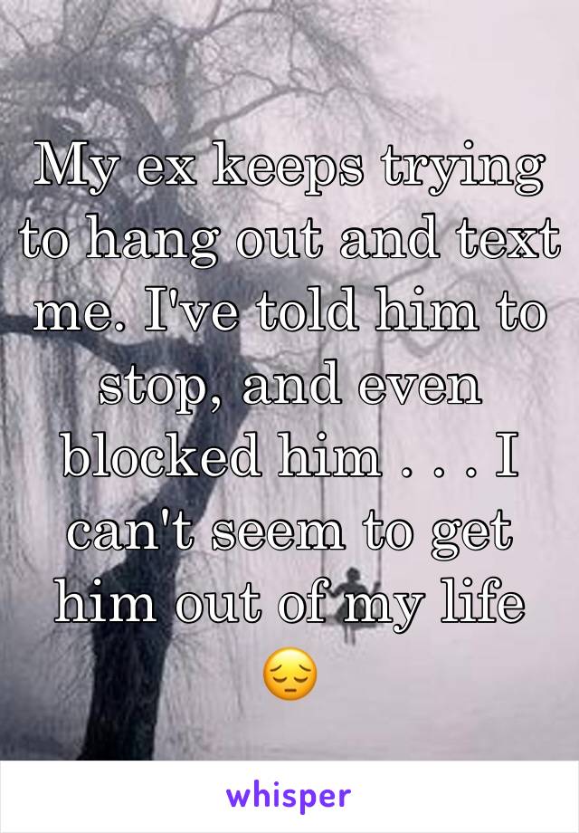 My ex keeps trying to hang out and text me. I've told him to stop, and even blocked him . . . I can't seem to get him out of my life 😔