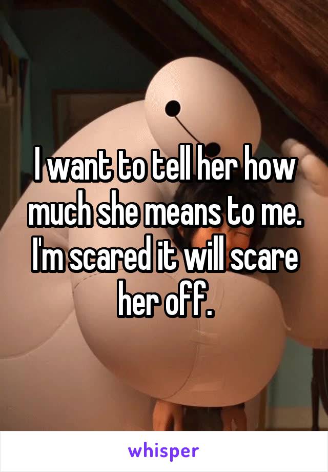 I want to tell her how much she means to me. I'm scared it will scare her off.