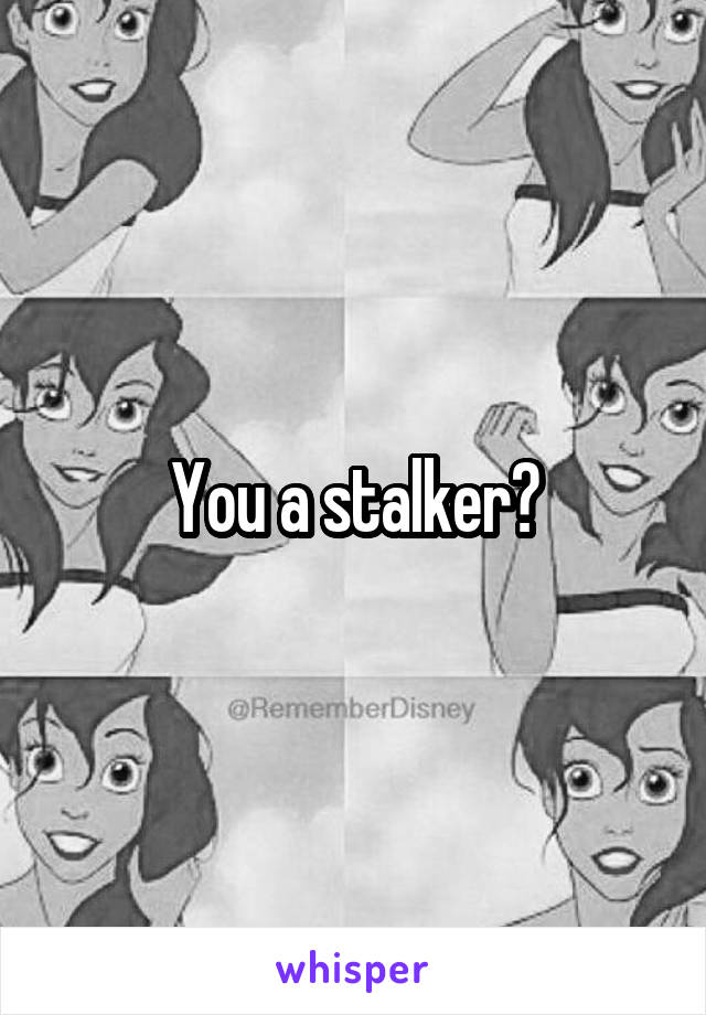 You a stalker?