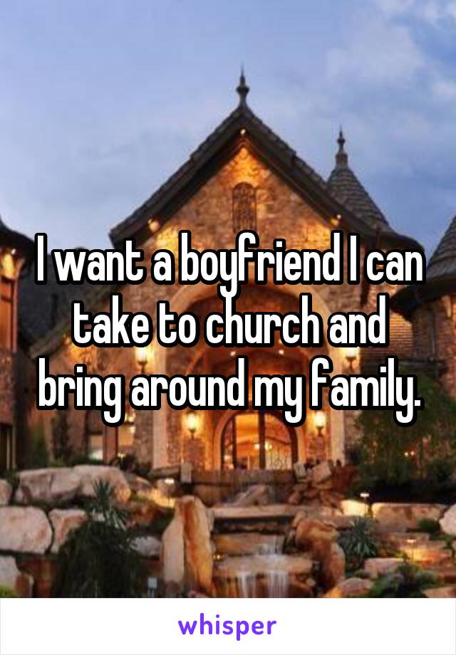 I want a boyfriend I can take to church and bring around my family.