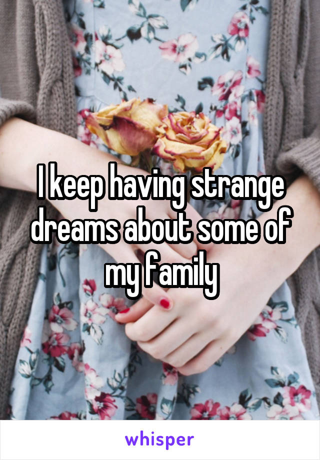 I keep having strange dreams about some of my family