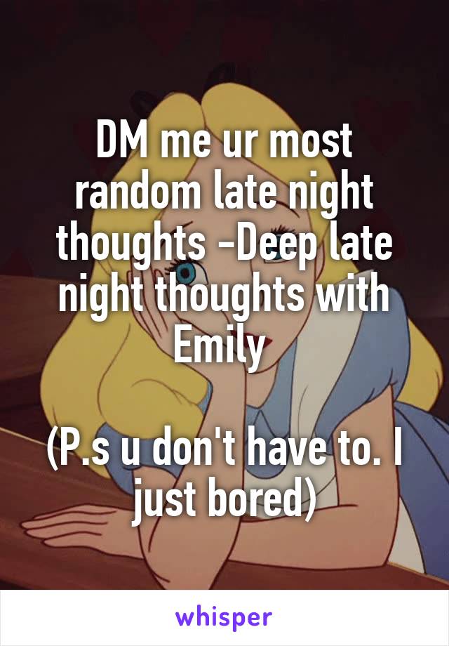 DM me ur most random late night thoughts -Deep late night thoughts with Emily 

(P.s u don't have to. I just bored)