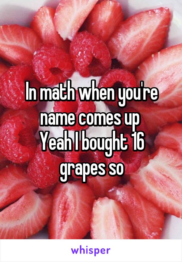 In math when you're name comes up 
Yeah I bought 16 grapes so