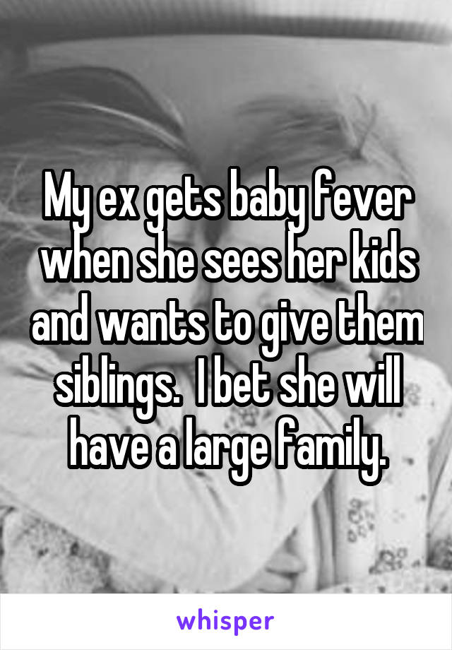 My ex gets baby fever when she sees her kids and wants to give them siblings.  I bet she will have a large family.