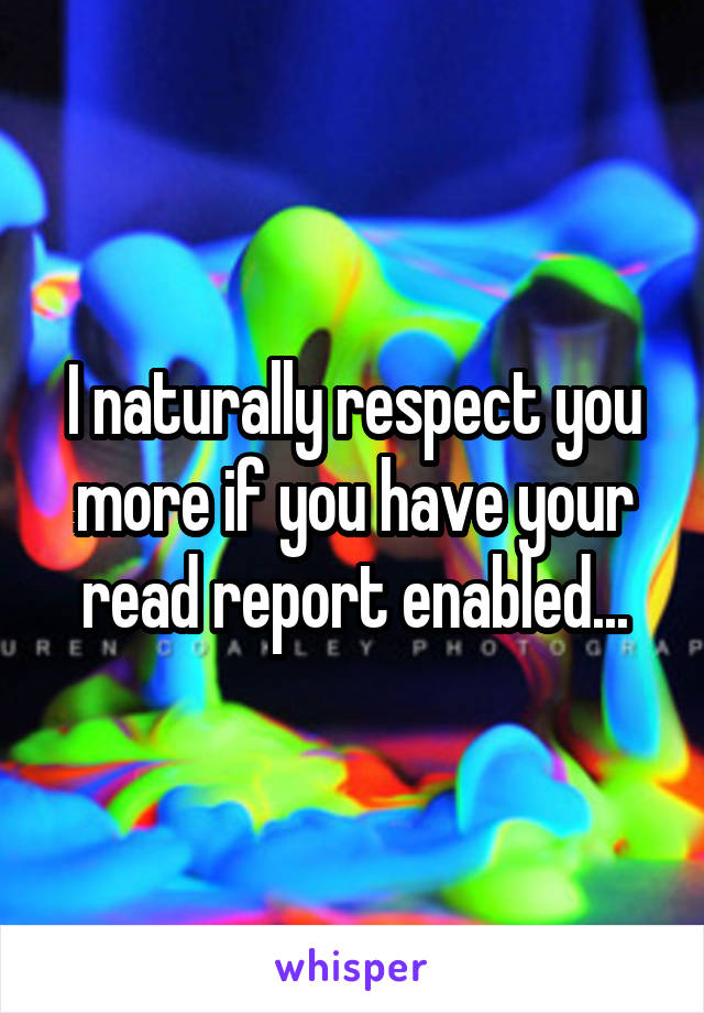 I naturally respect you more if you have your read report enabled...