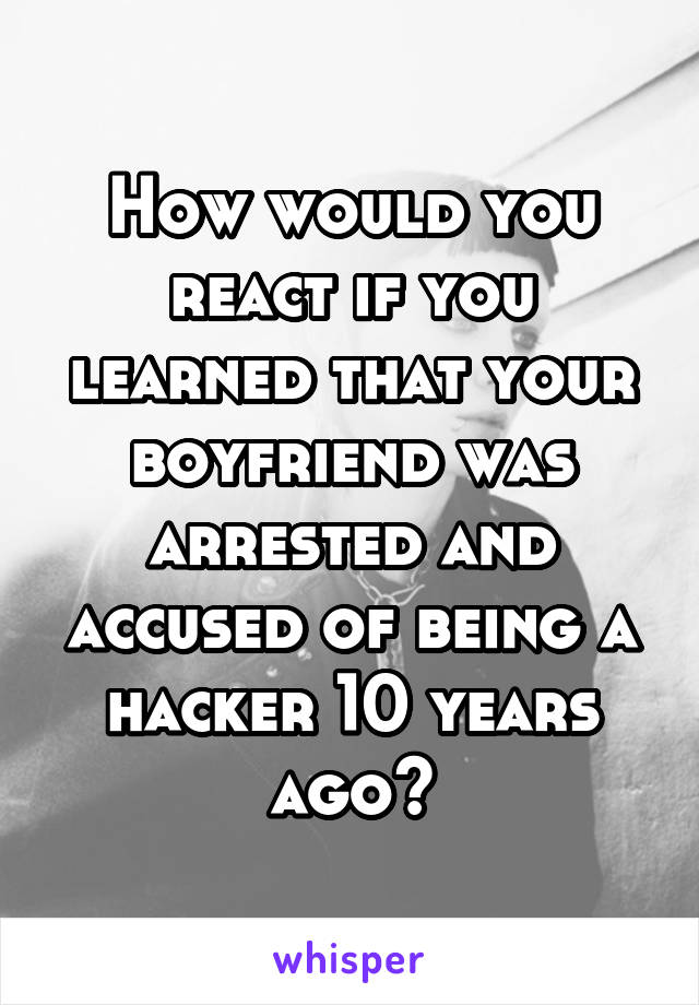 How would you react if you learned that your boyfriend was arrested and accused of being a hacker 10 years ago?