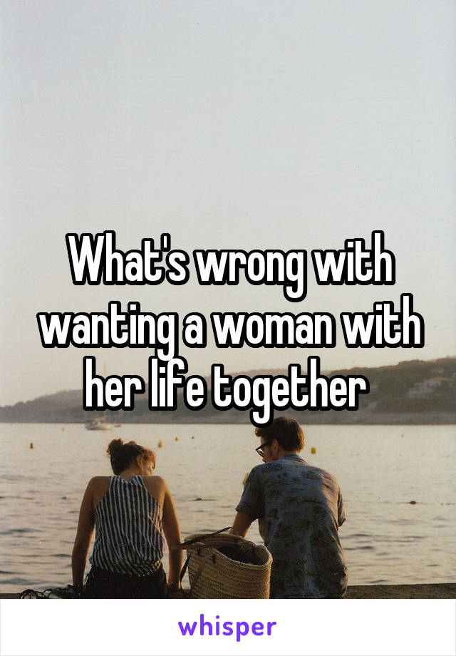 What's wrong with wanting a woman with her life together 