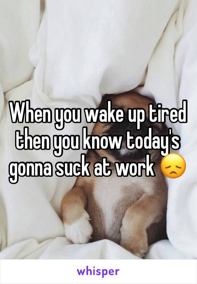 When you wake up tired then you know today's gonna suck at work 😞