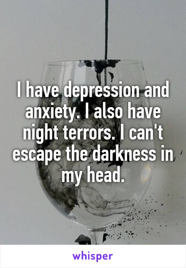 I have depression and anxiety. I also have night terrors. I can't escape the darkness in my head.