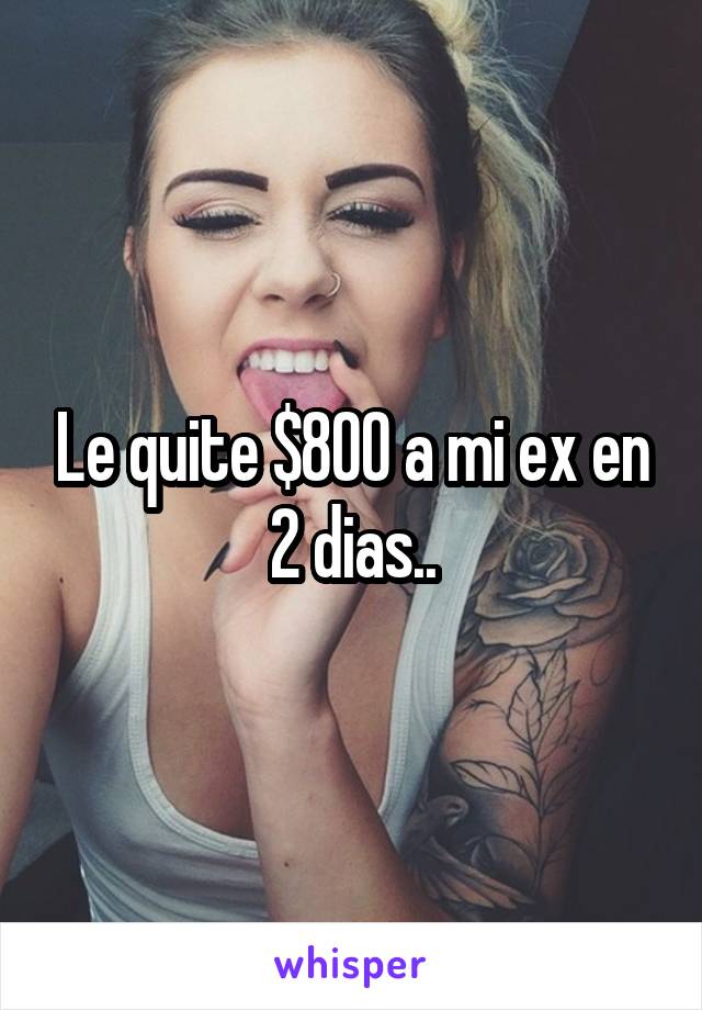 Le quite $800 a mi ex en 2 dias..