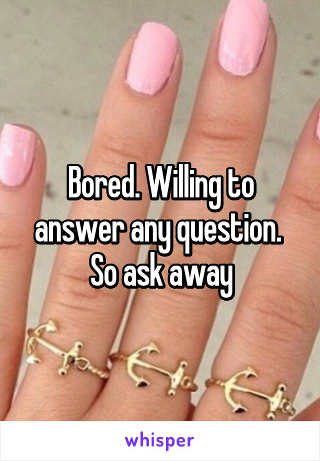 Bored. Willing to answer any question. 
So ask away