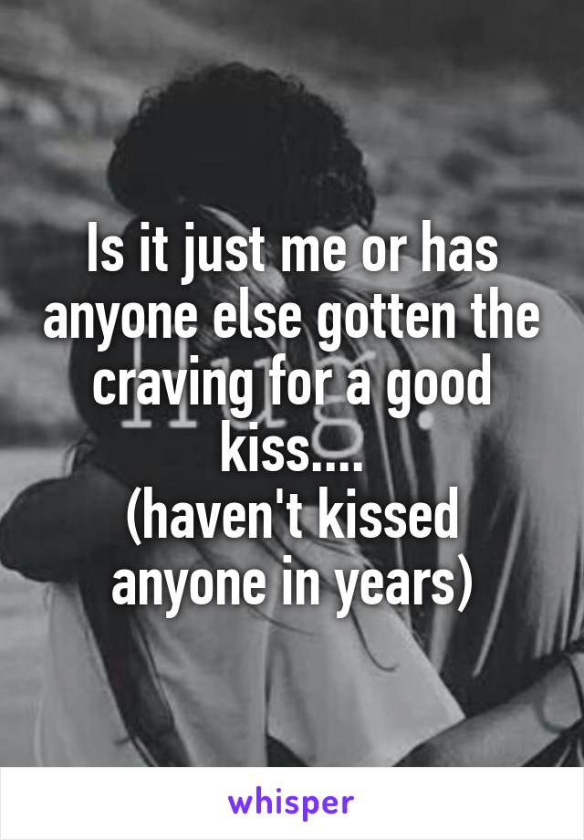 Is it just me or has anyone else gotten the craving for a good kiss....
(haven't kissed anyone in years)