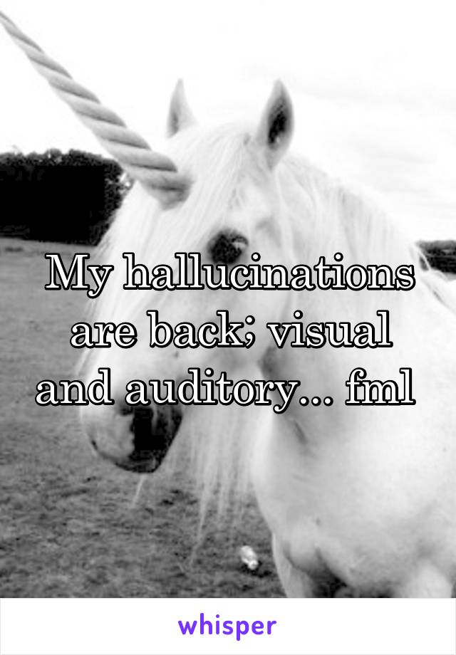 My hallucinations are back; visual and auditory... fml 