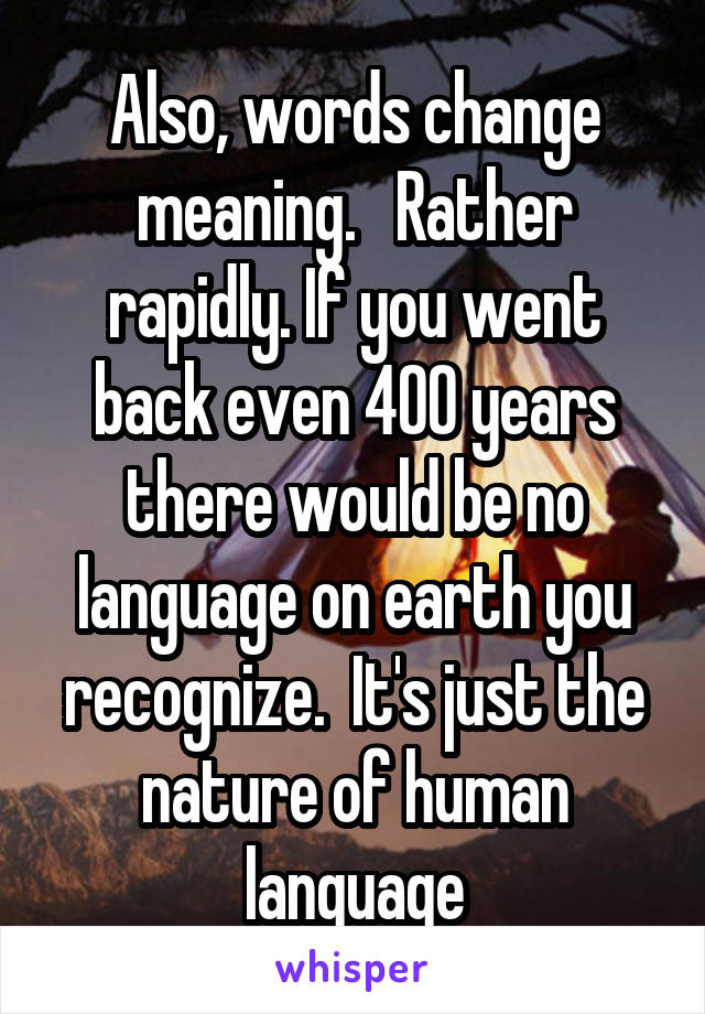 Also, words change meaning.   Rather rapidly. If you went back even 400 years there would be no language on earth you recognize.  It's just the nature of human language