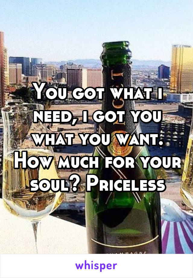 You got what i need, i got you what you want. How much for your soul? Priceless