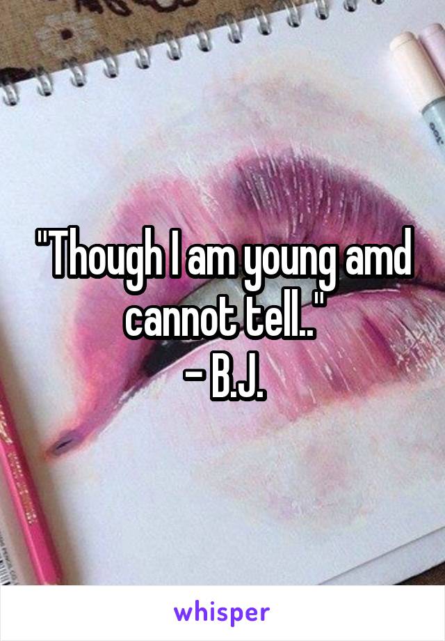 "Though I am young amd cannot tell.."
- B.J.